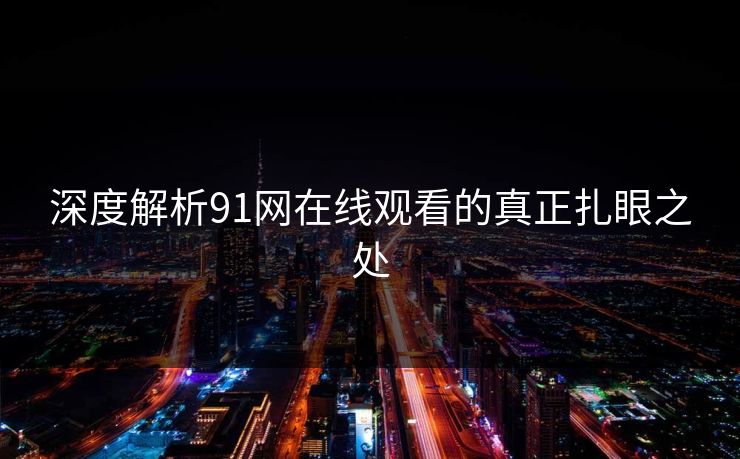 深度解析91网在线观看的真正扎眼之处